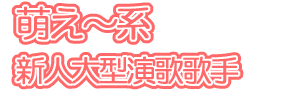 萌え〜系新人大型演歌歌手